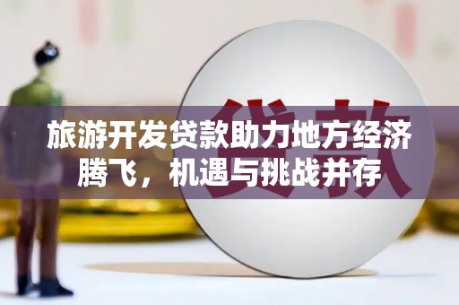 新建旅游开发贷款助力地方经济腾飞，机遇与挑战并存