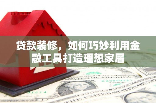 新建贷款装修，如何巧妙利用金融工具打造理想家居