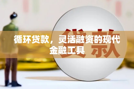 新建循环贷款，灵活融资的现代金融工具