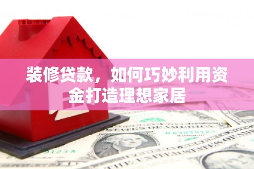 新建装修贷款，如何巧妙利用资金打造理想家居