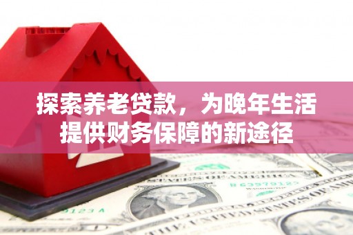 新建探索养老贷款，为晚年生活提供财务保障的新途径