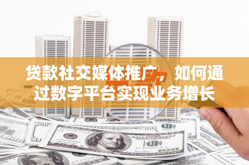 新建贷款社交媒体推广，如何通过数字平台实现业务增长