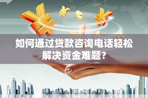 新建如何通过贷款咨询电话轻松解决资金难题？