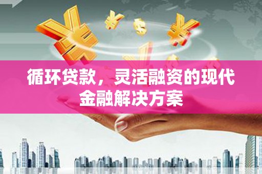 新建循环贷款，灵活融资的现代金融解决方案