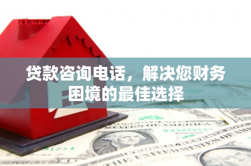 新建贷款咨询电话，解决您财务困境的最佳选择