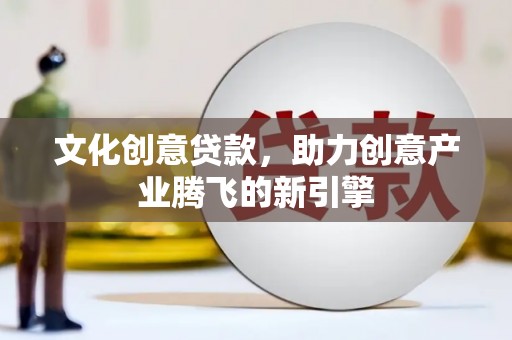 新建文化创意贷款，助力创意产业腾飞的新引擎