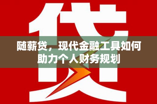 新建随薪贷，现代金融工具如何助力个人财务规划