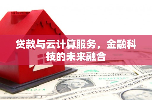 新建贷款与云计算服务，金融科技的未来融合