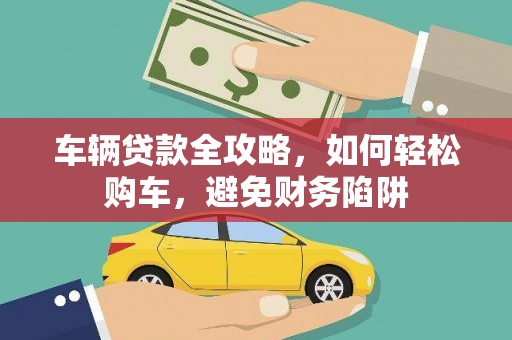 新建车辆贷款全攻略，如何轻松购车，避免财务陷阱