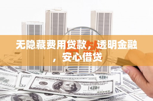 新建无隐藏费用贷款，透明金融，安心借贷