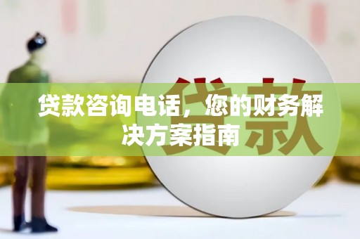 新建贷款咨询电话，您的财务解决方案指南