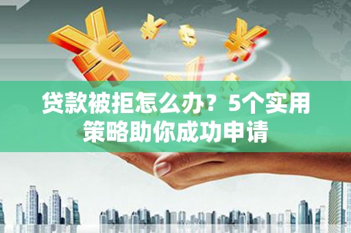 新建贷款被拒怎么办？5个实用策略助你成功申请