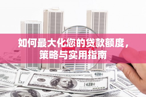 新建如何最大化您的贷款额度，策略与实用指南
