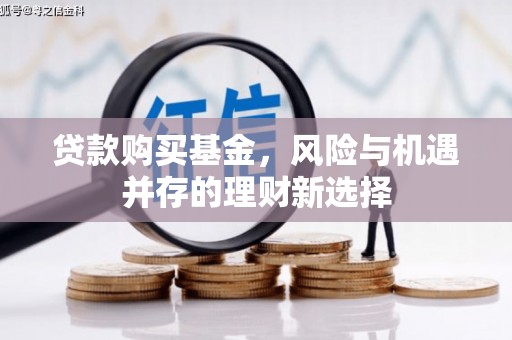 新建贷款购买基金，风险与机遇并存的理财新选择