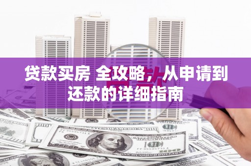 新建贷款买房 全攻略，从申请到还款的详细指南