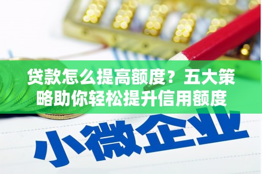 新建贷款怎么提高额度？五大策略助你轻松提升信用额度