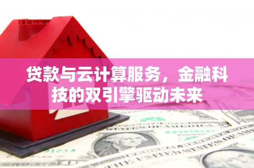 新建贷款与云计算服务，金融科技的双引擎驱动未来