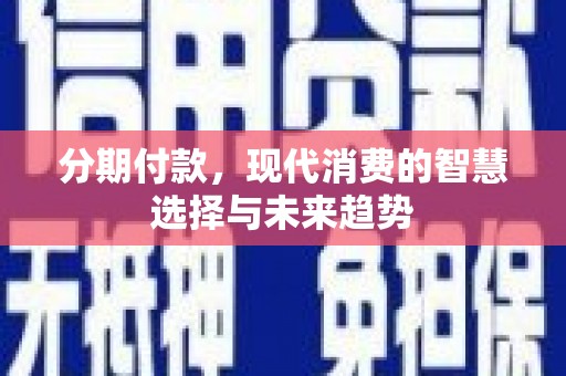 新建分期付款，现代消费的智慧选择与未来趋势