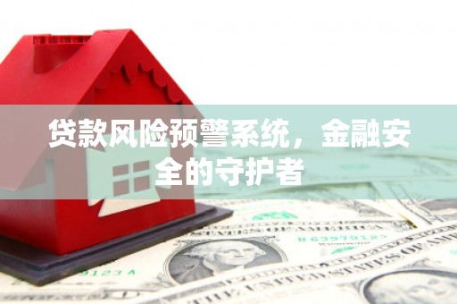 新建贷款风险预警系统，金融安全的守护者