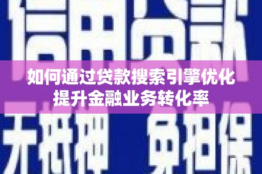 新建如何通过贷款搜索引擎优化提升金融业务转化率