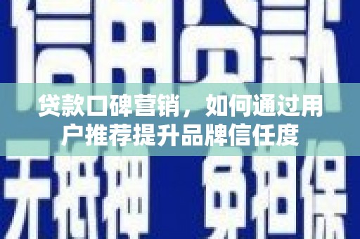 新建贷款口碑营销，如何通过用户推荐提升品牌信任度