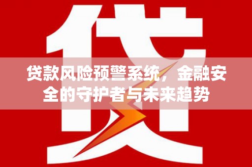 新建贷款风险预警系统，金融安全的守护者与未来趋势
