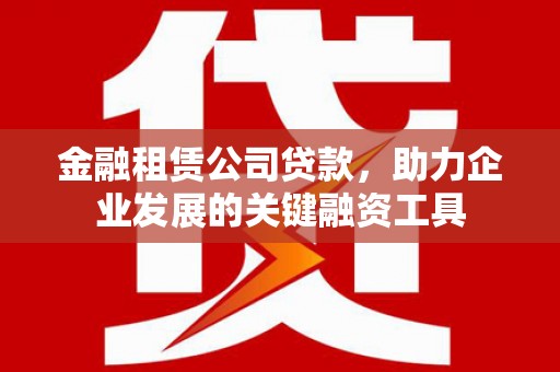 新建金融租赁公司贷款，助力企业发展的关键融资工具