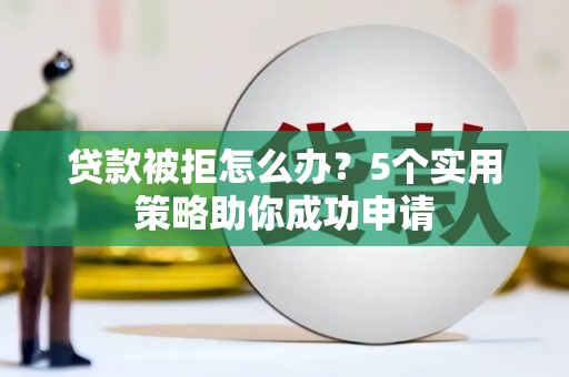 新建贷款被拒怎么办？5个实用策略助你成功申请