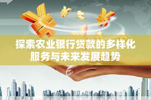 新建探索农业银行贷款的多样化服务与未来发展趋势