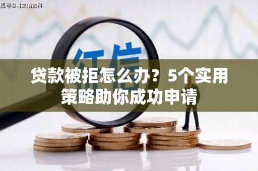 新建贷款被拒怎么办？5个实用策略助你成功申请