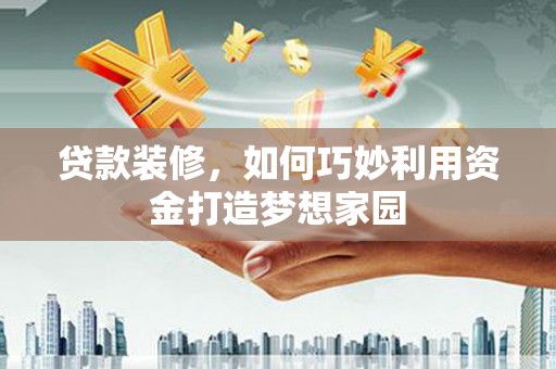 新建贷款装修，如何巧妙利用资金打造梦想家园