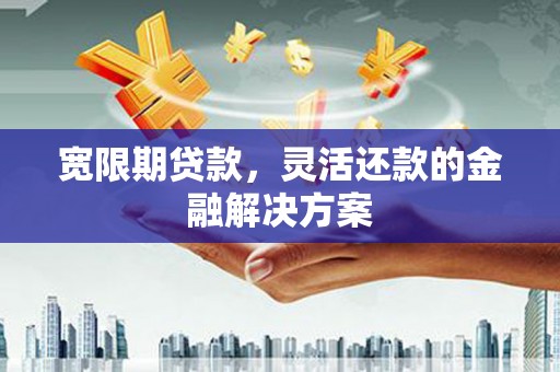 新建宽限期贷款，灵活还款的金融解决方案