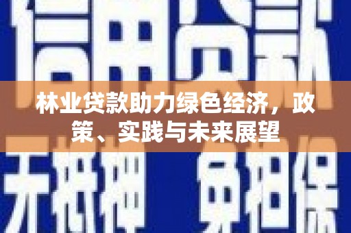 新建林业贷款助力绿色经济，政策、实践与未来展望