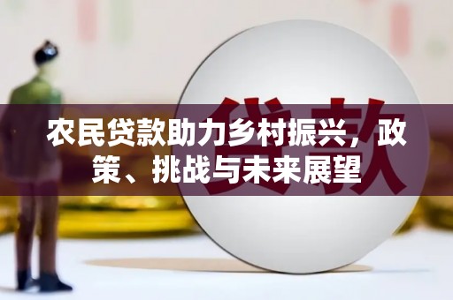 新建农民贷款助力乡村振兴，政策、挑战与未来展望