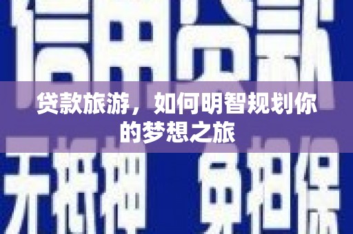 新建贷款旅游，如何明智规划你的梦想之旅