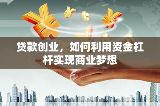 新建贷款创业，如何利用资金杠杆实现商业梦想