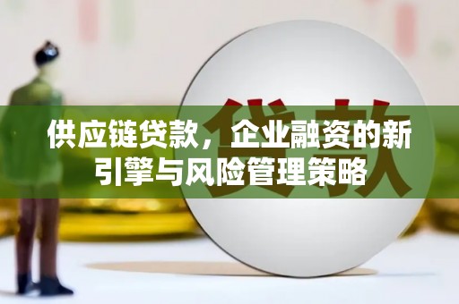 新建供应链贷款，企业融资的新引擎与风险管理策略