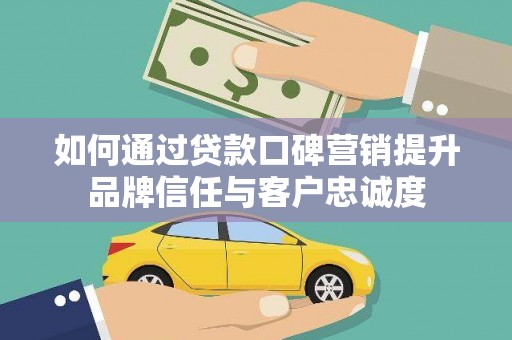 新建如何通过贷款口碑营销提升品牌信任与客户忠诚度