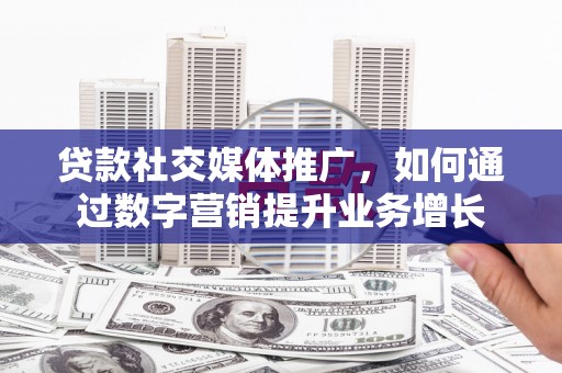 新建贷款社交媒体推广，如何通过数字营销提升业务增长