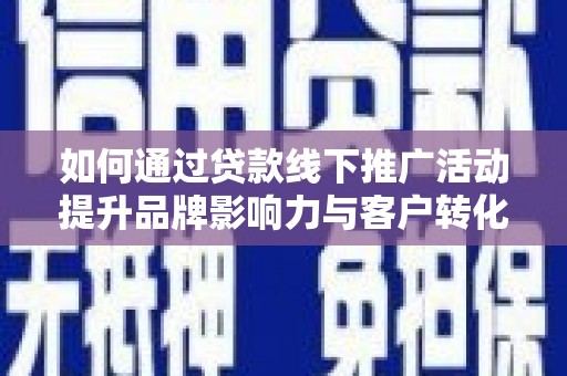 新建如何通过贷款线下推广活动提升品牌影响力与客户转化率