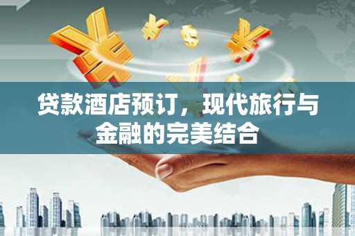 新建贷款酒店预订，现代旅行与金融的完美结合