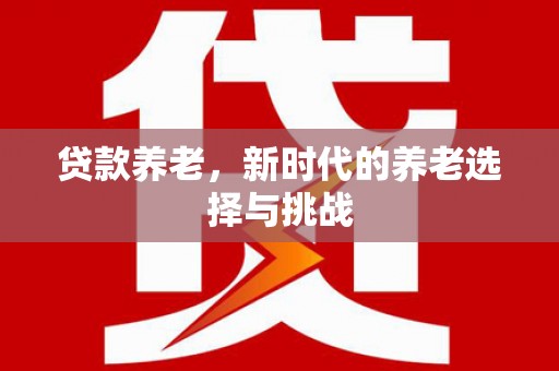 新建贷款养老，新时代的养老选择与挑战