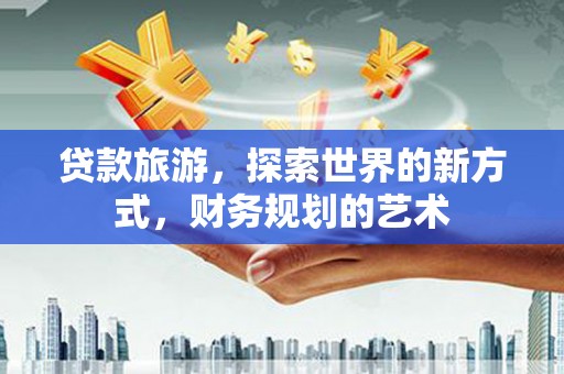 新建贷款旅游，探索世界的新方式，财务规划的艺术