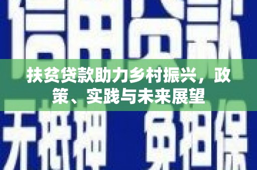 新建扶贫贷款助力乡村振兴，政策、实践与未来展望