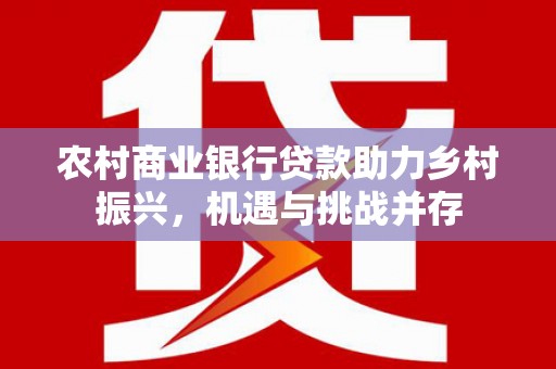 新建农村商业银行贷款助力乡村振兴，机遇与挑战并存