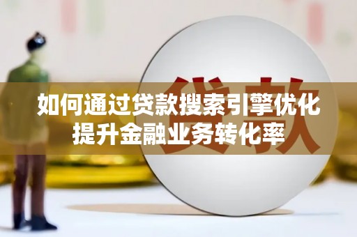 新建如何通过贷款搜索引擎优化提升金融业务转化率
