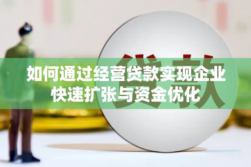 新建如何通过经营贷款实现企业快速扩张与资金优化