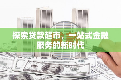 新建探索贷款超市，一站式金融服务的新时代