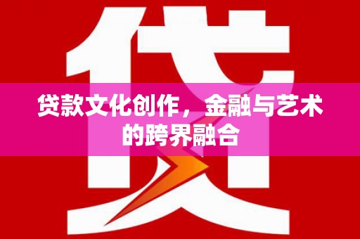 新建贷款文化创作，金融与艺术的跨界融合