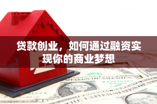 新建贷款创业，如何通过融资实现你的商业梦想